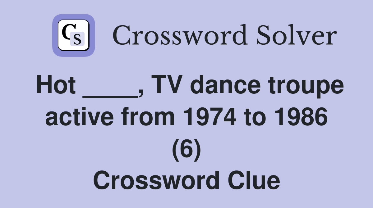 Hot ____, TV dance troupe active from 1974 to 1986 (6) Crossword Clue