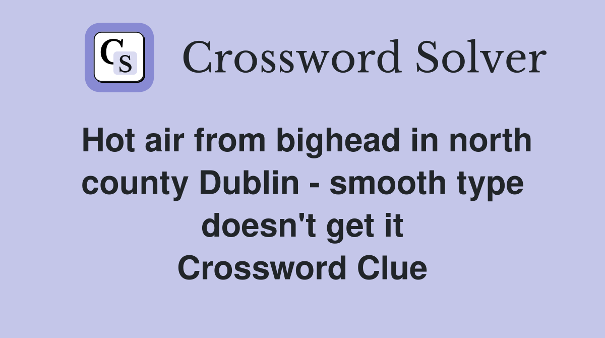 Hot air from bighead in north county Dublin - smooth type doesn't get it Crossword Clue