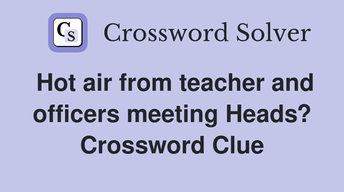 Hot air from teacher and officers meeting Heads? Crossword Clue