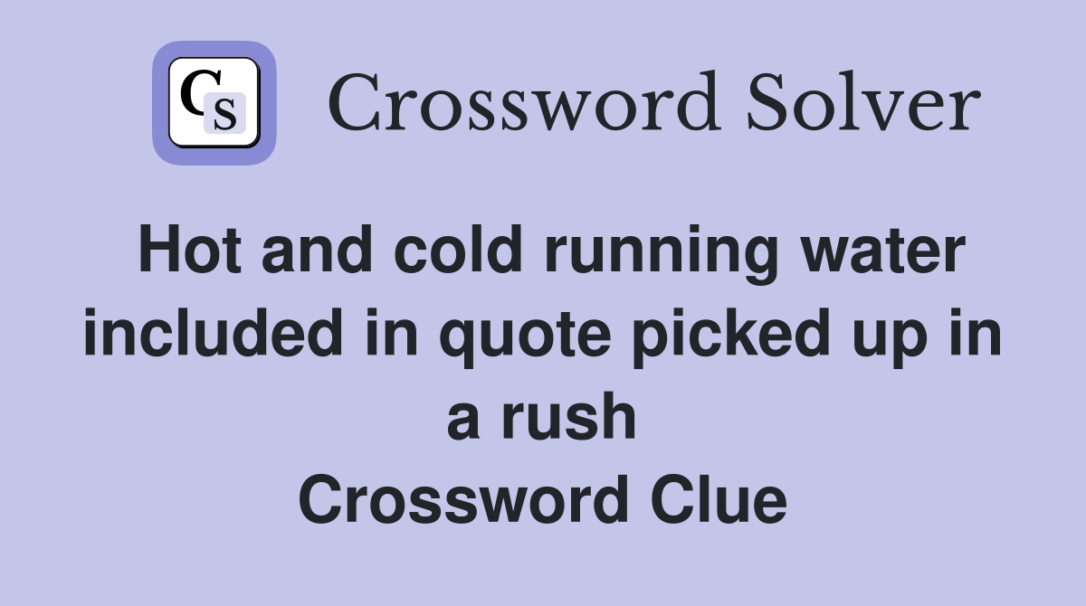 Hot and cold running water included in quote picked up in a rush Crossword Clue