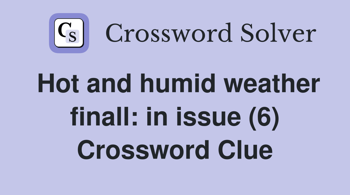 Hot and humid weather finall: in issue (6) Crossword Clue