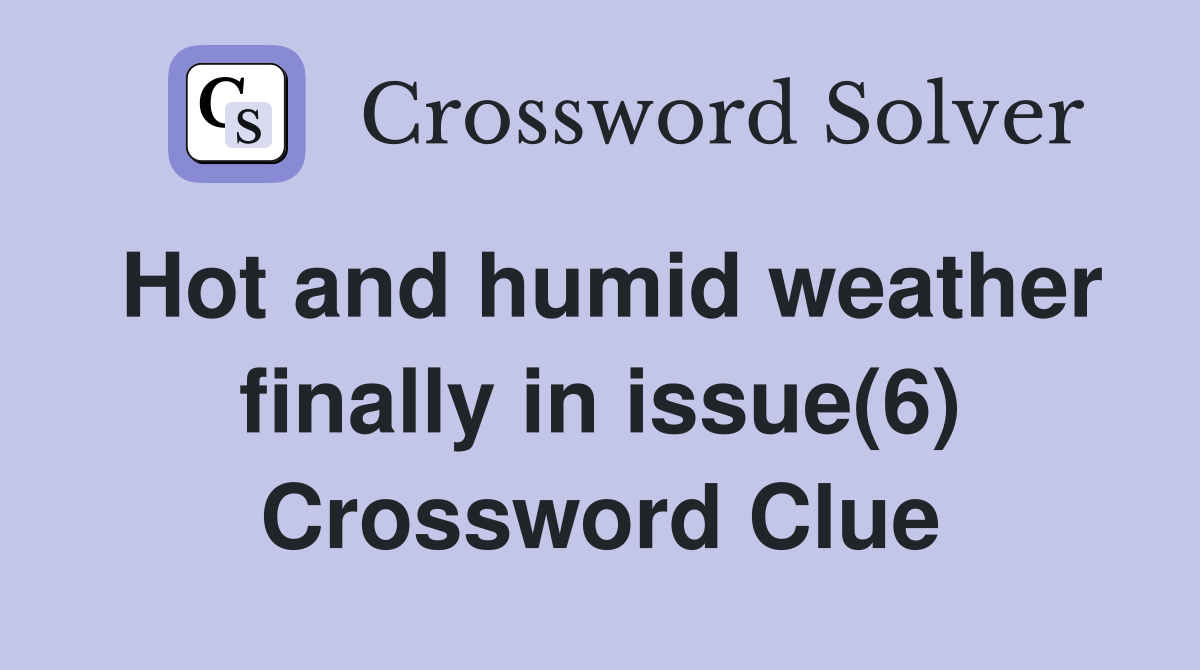 Hot and humid weather finally in issue(6) Crossword Clue