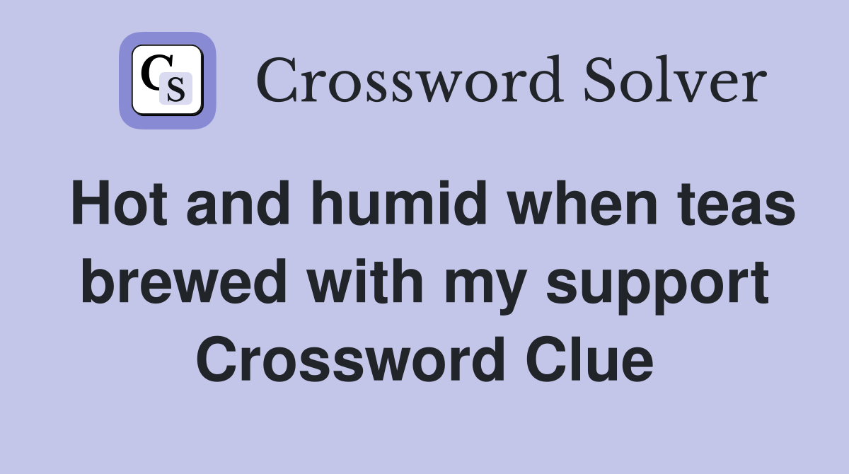 Hot and humid when teas brewed with my support Crossword Clue