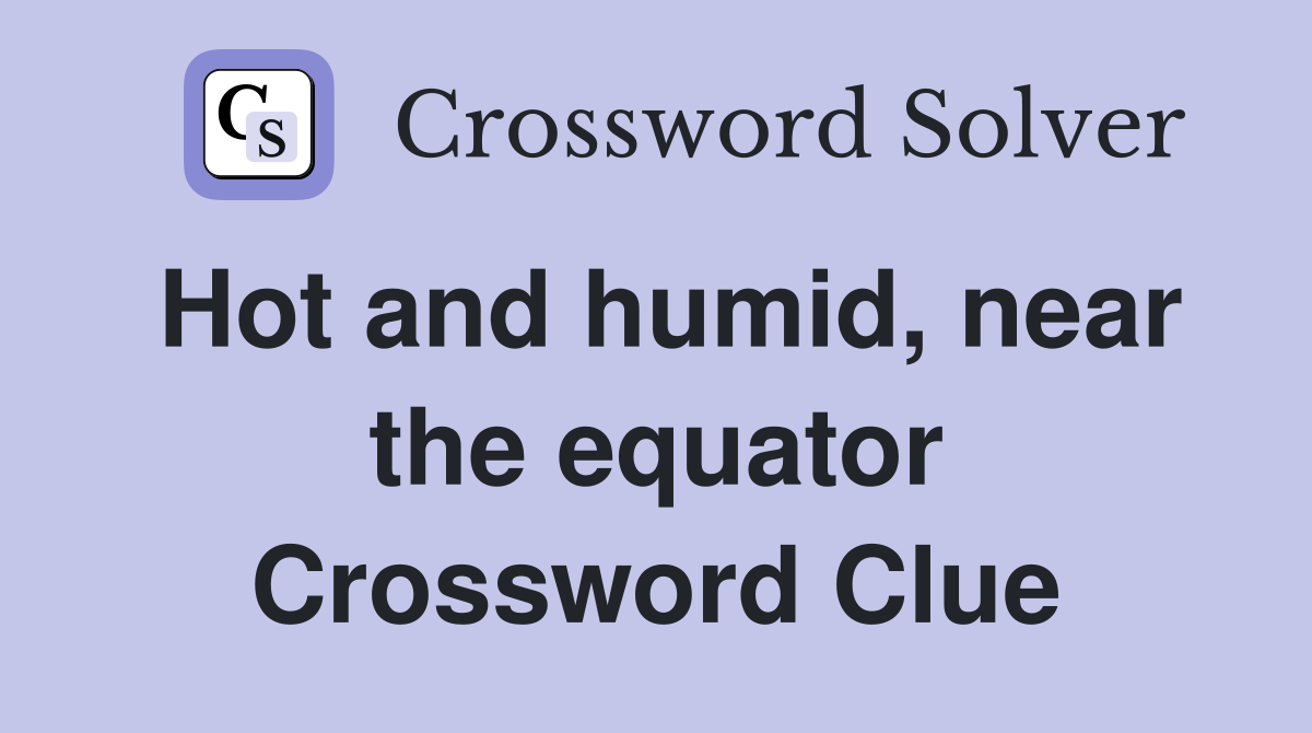 Hot and humid, near the equator Crossword Clue
