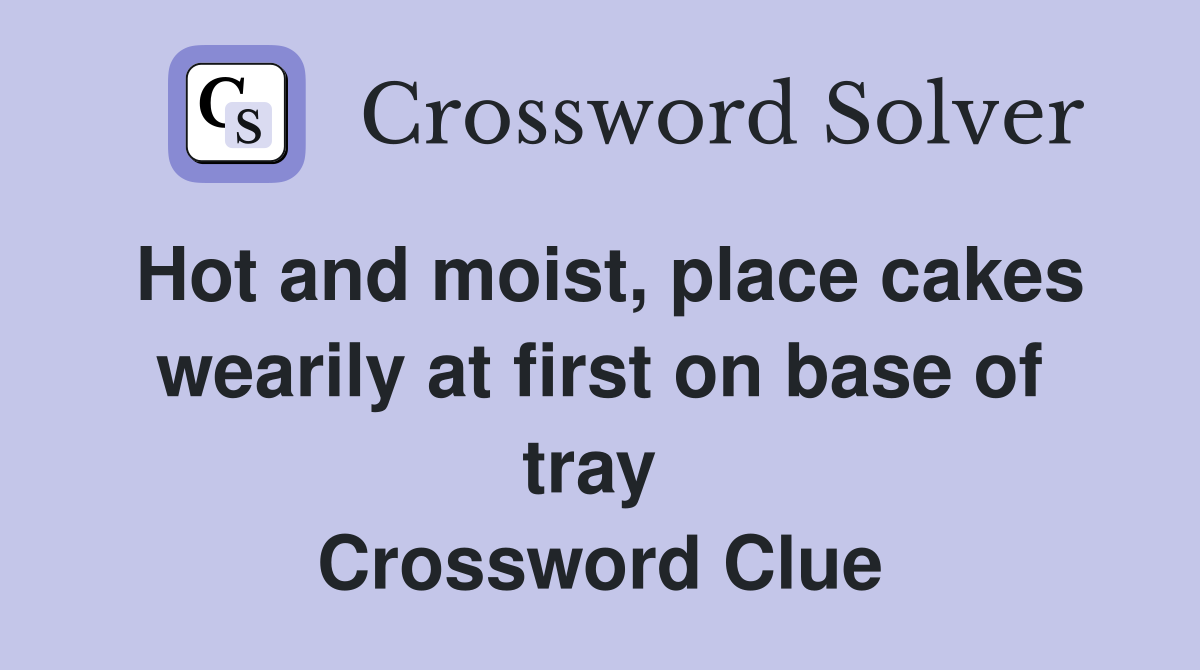 Hot and moist, place cakes wearily at first on base of tray  Crossword Clue
