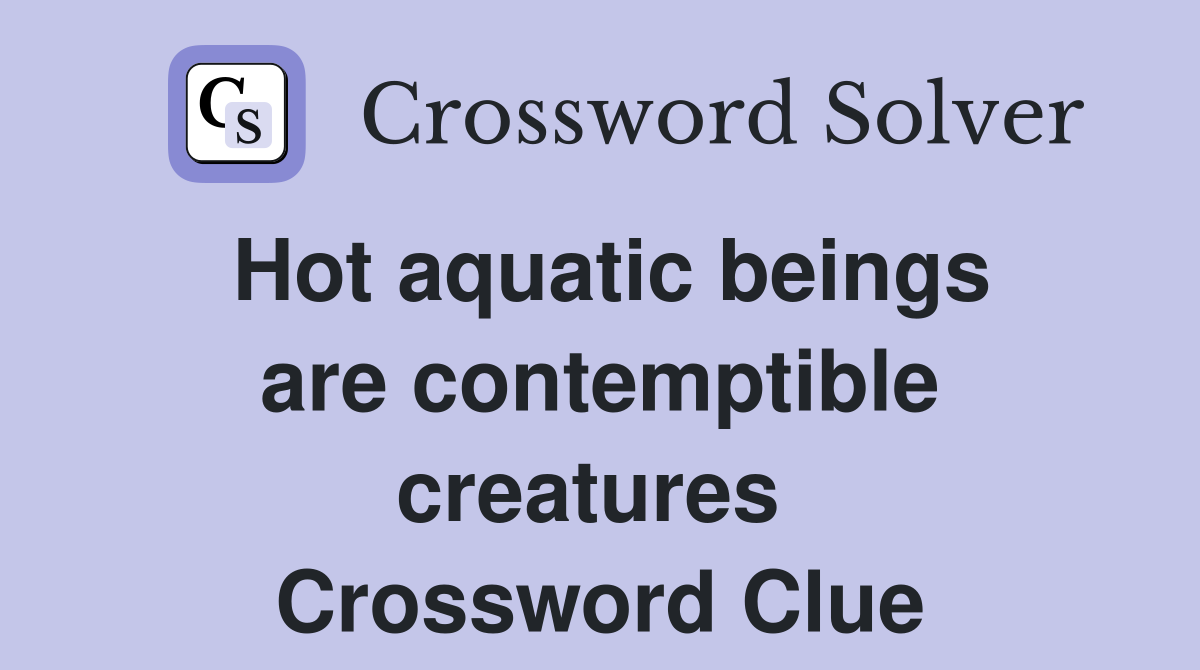 Hot aquatic beings are contemptible creatures  Crossword Clue