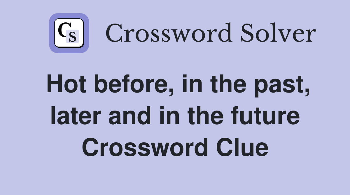 Hot before, in the past, later and in the future Crossword Clue