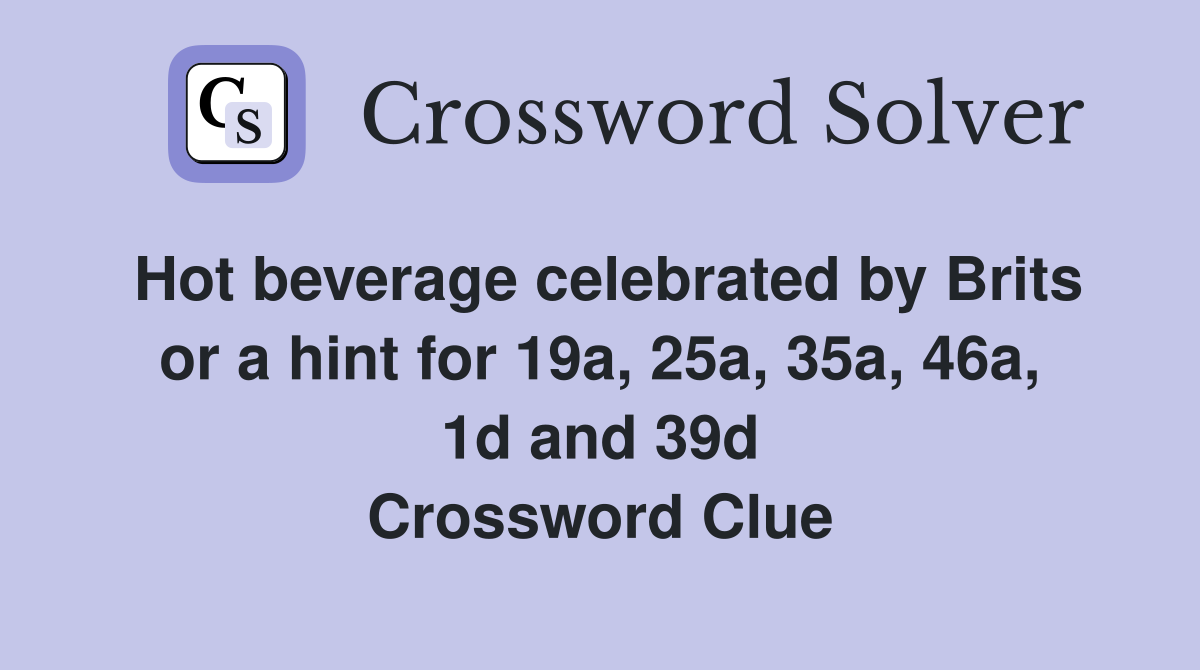 Hot beverage celebrated by Brits or a hint for 19a, 25a, 35a, 46a, 1d and 39d Crossword Clue