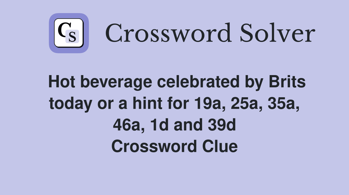 Hot beverage celebrated by Brits today or a hint for 19a, 25a, 35a, 46a, 1d and 39d Crossword Clue