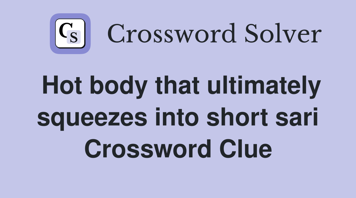 Hot body that ultimately squeezes into short sari Crossword Clue
