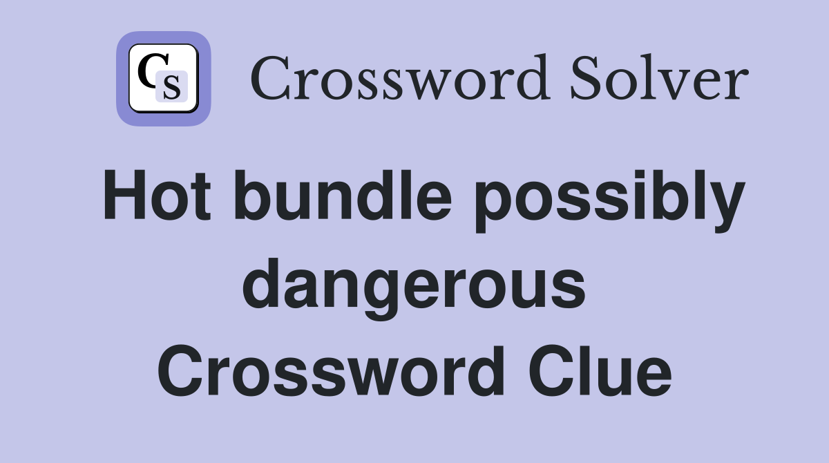 Hot bundle possibly dangerous Crossword Clue
