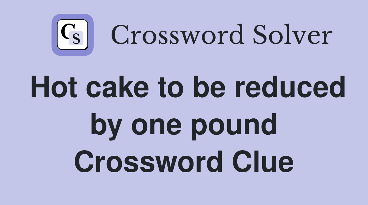 Hot cake to be reduced by one pound Crossword Clue