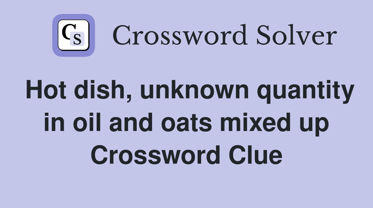 Hot dish, unknown quantity in oil and oats mixed up Crossword Clue