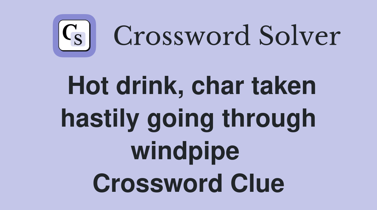 Hot drink, char taken hastily going through windpipe  Crossword Clue