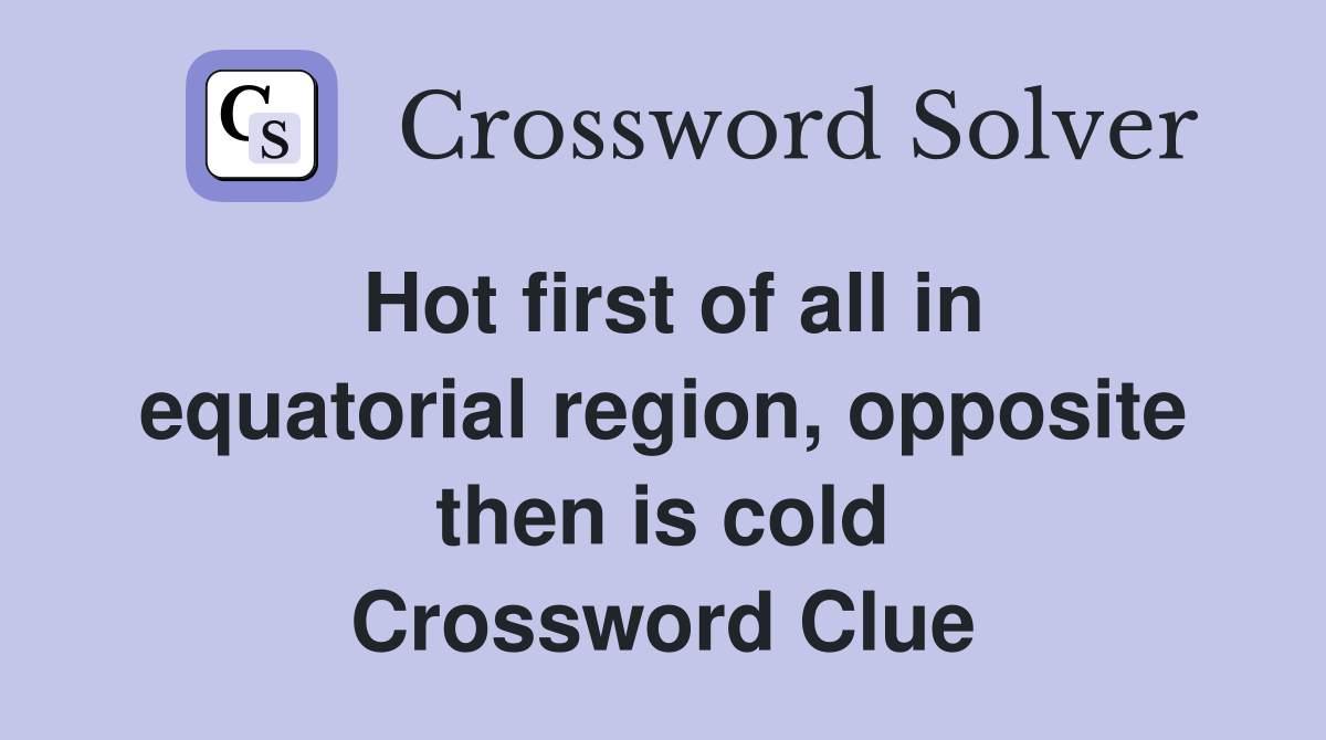Hot first of all in equatorial region, opposite then is cold Crossword Clue