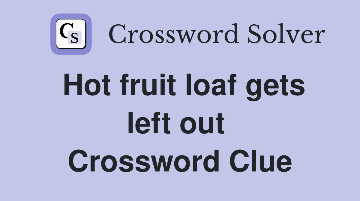 Hot fruit loaf gets left out  Crossword Clue