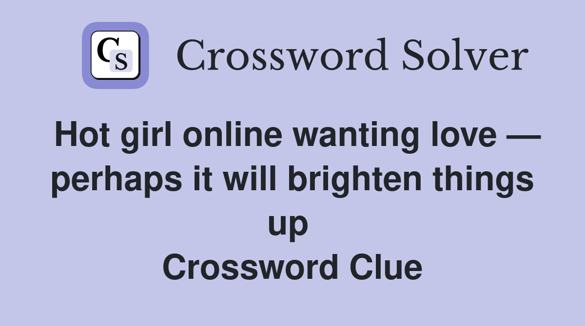 Hot girl online wanting love — perhaps it will brighten things up  Crossword Clue