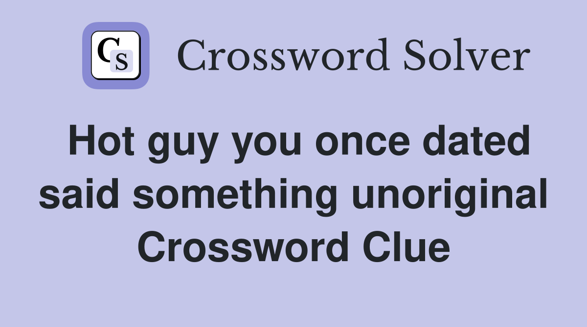Hot guy you once dated said something unoriginal Crossword Clue