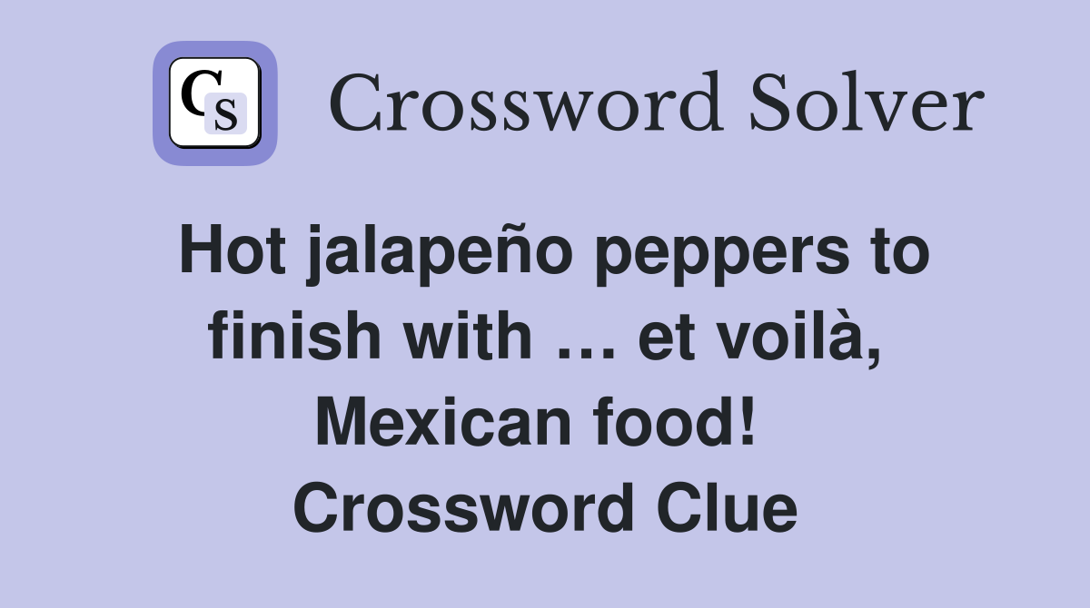 Hot jalapeño peppers to finish with … et voilà, Mexican food!  Crossword Clue