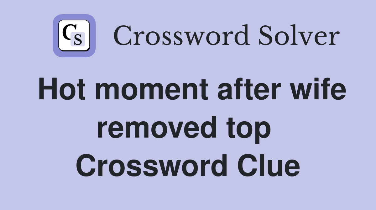 Hot moment after wife removed top  Crossword Clue