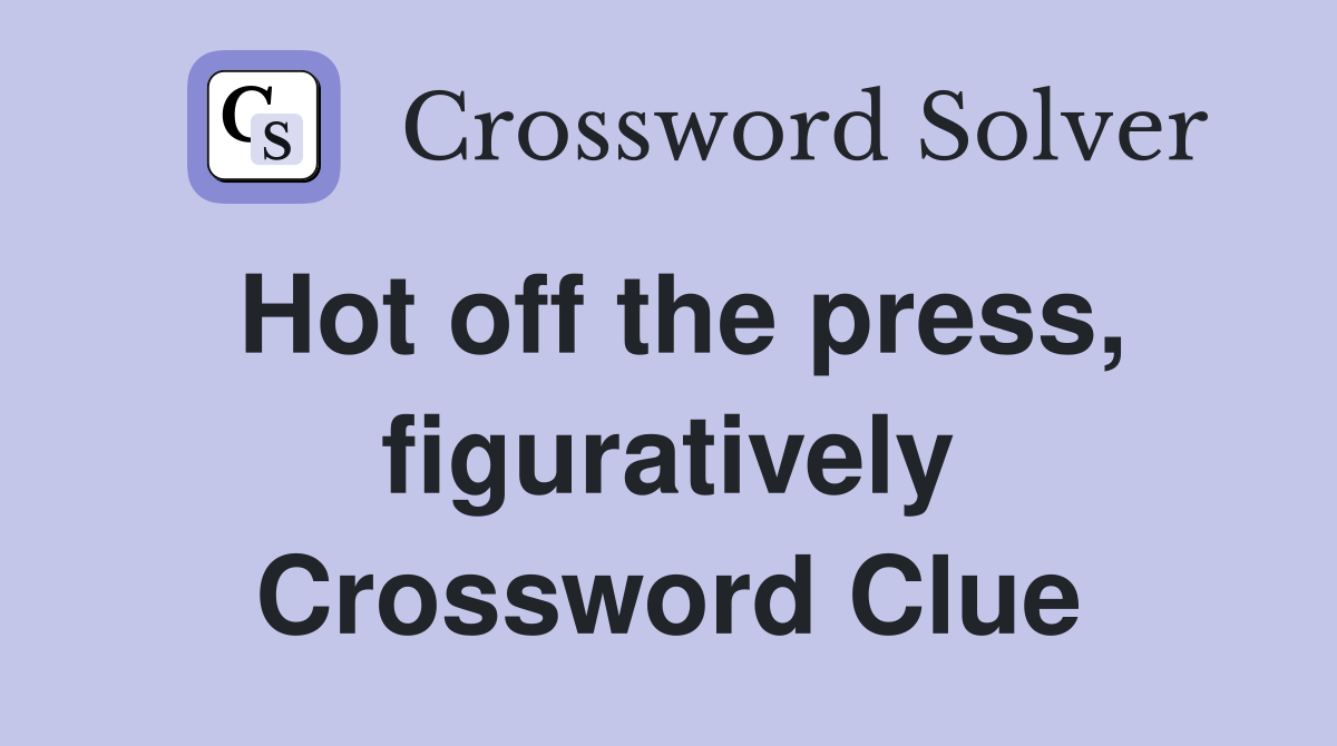 Hot off the press, figuratively Crossword Clue