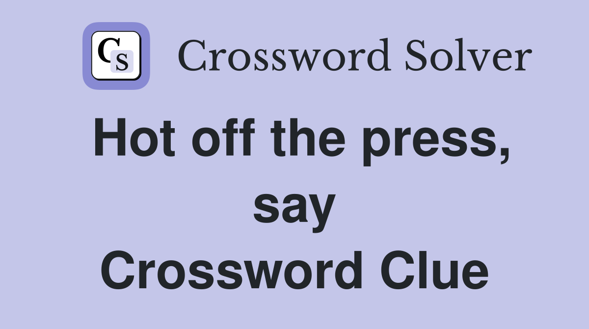 Hot off the press, say Crossword Clue