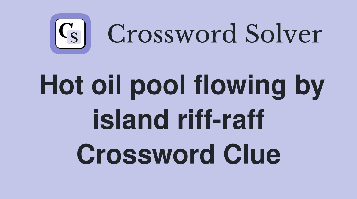 Hot oil pool flowing by island riff-raff Crossword Clue