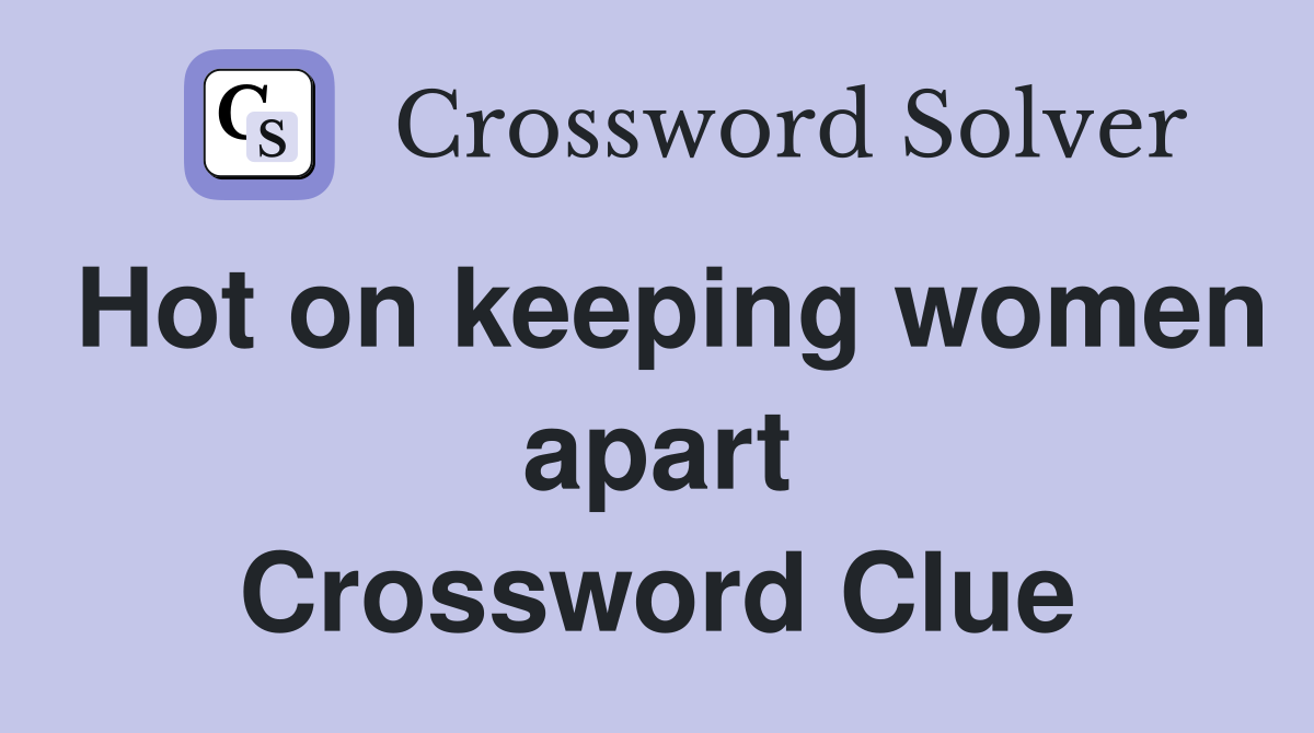 Hot on keeping women apart Crossword Clue