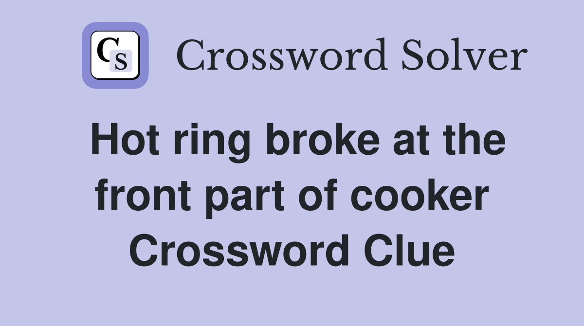 Hot ring broke at the front part of cooker Crossword Clue