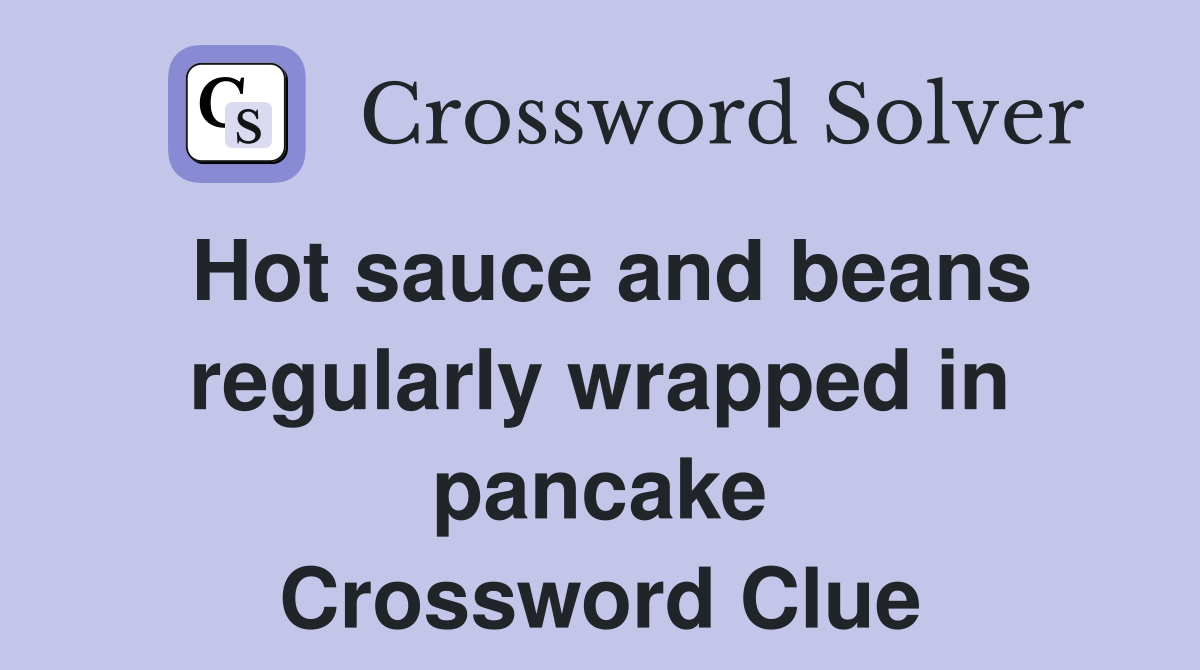 Hot sauce and beans regularly wrapped in pancake Crossword Clue