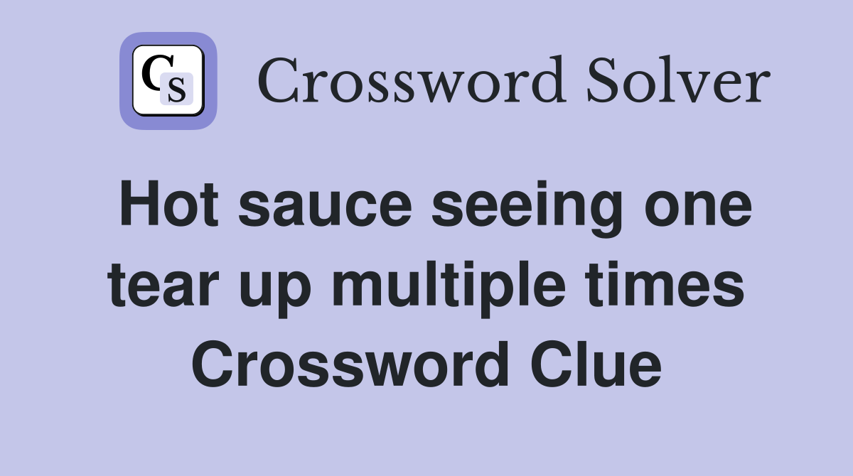 Hot sauce seeing one tear up multiple times Crossword Clue