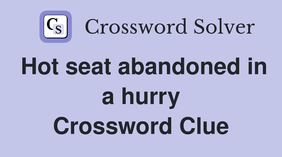 Hot seat abandoned in a hurry Crossword Clue