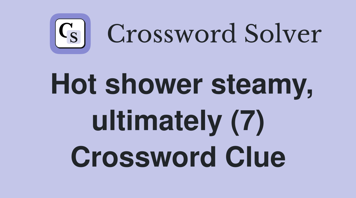 Hot shower steamy, ultimately (7) Crossword Clue