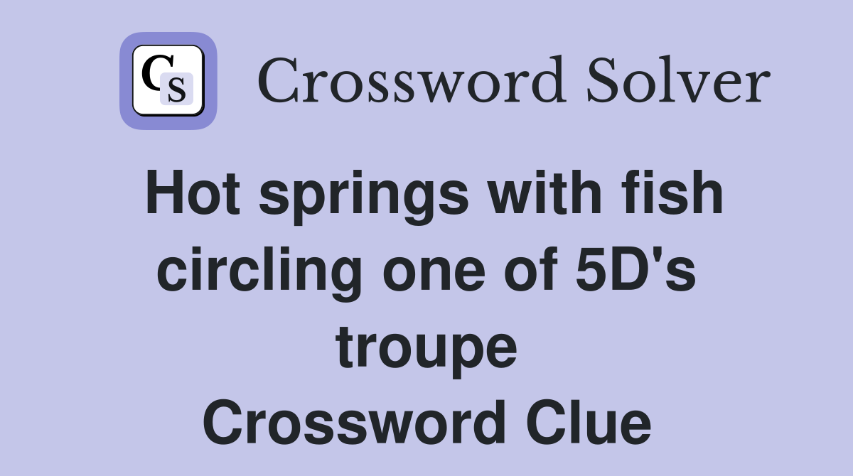 Hot springs with fish circling one of 5D's troupe Crossword Clue