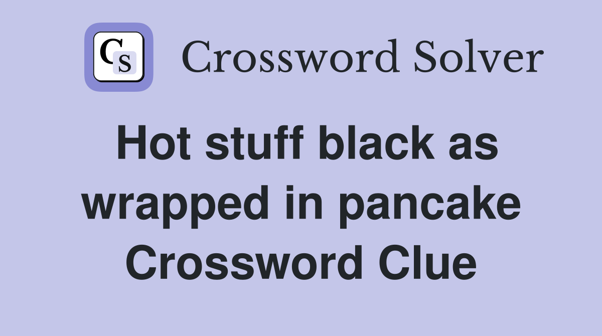 Hot stuff black as wrapped in pancake Crossword Clue