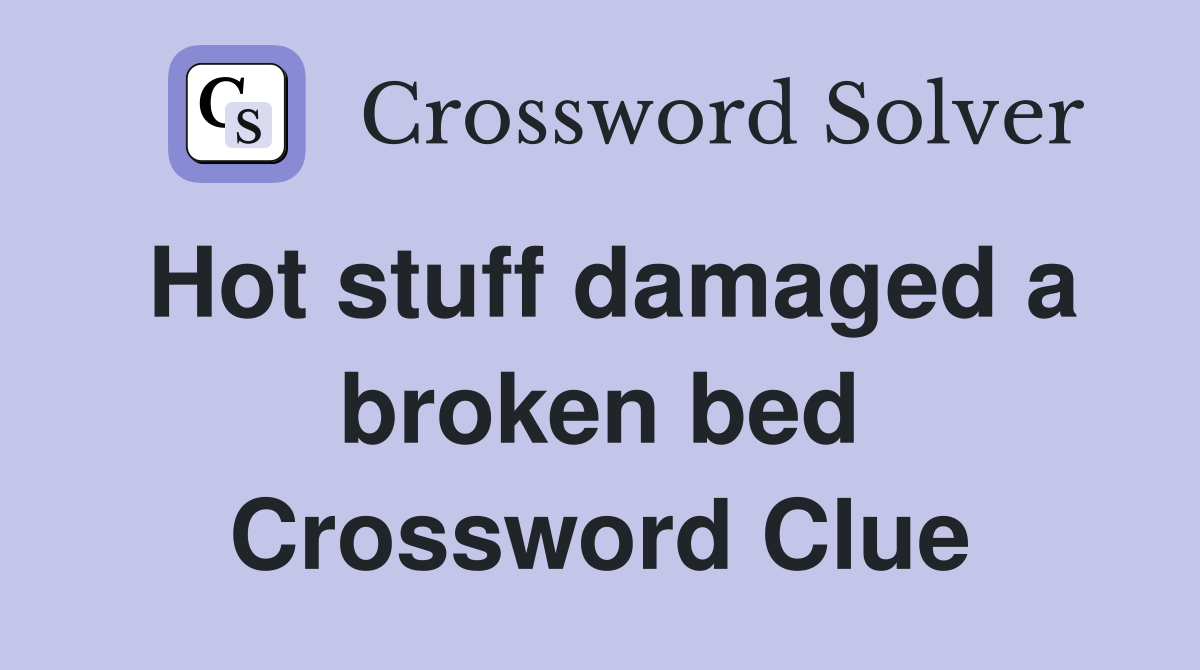 Hot stuff damaged a broken bed Crossword Clue