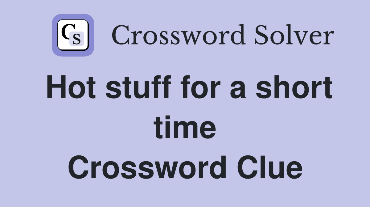 Hot stuff for a short time Crossword Clue