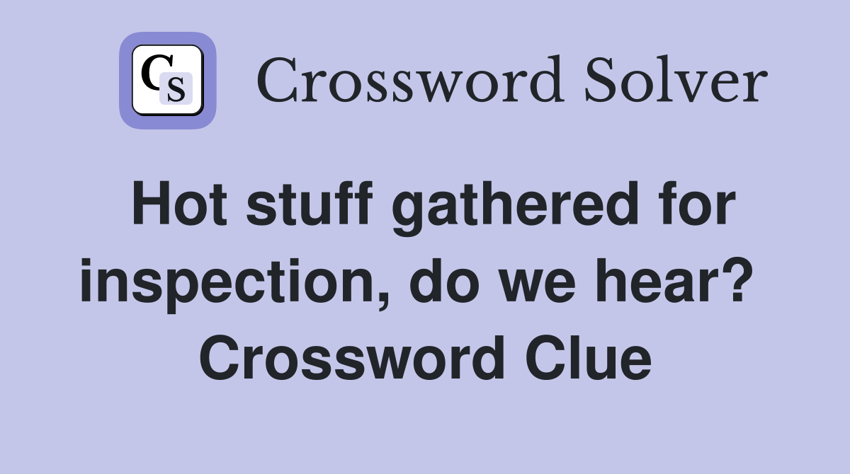 Hot stuff gathered for inspection, do we hear?  Crossword Clue