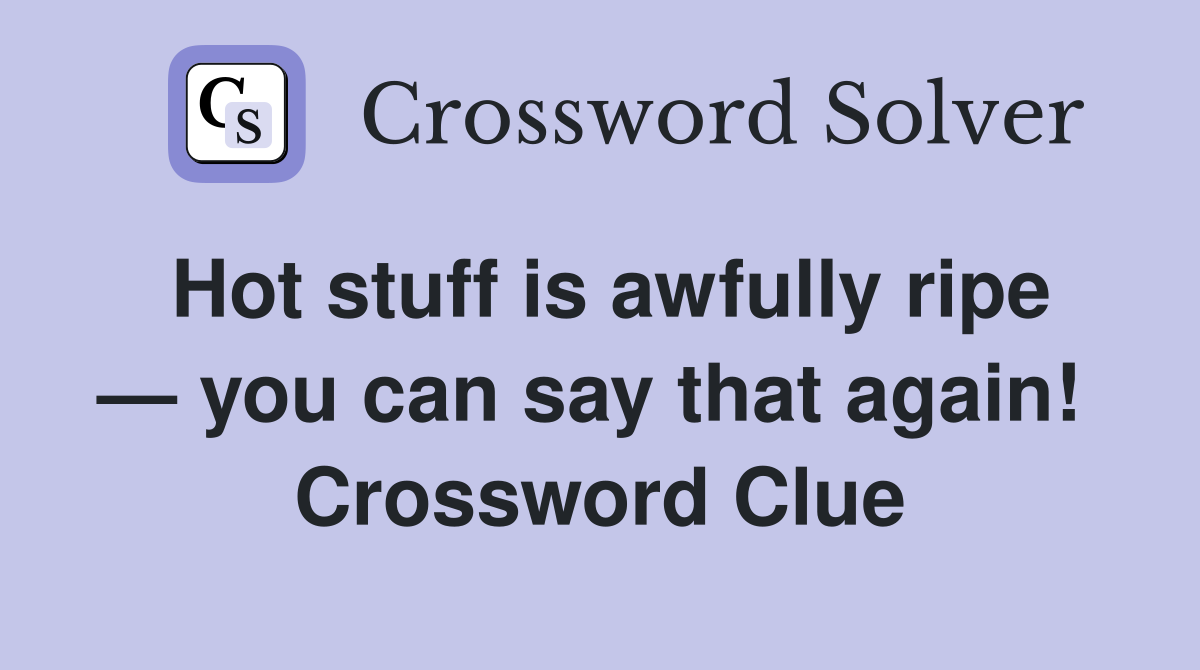 Hot stuff is awfully ripe — you can say that again!  Crossword Clue