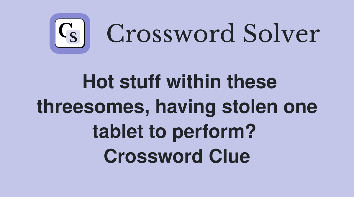 Hot stuff within these threesomes, having stolen one tablet to perform?  Crossword Clue