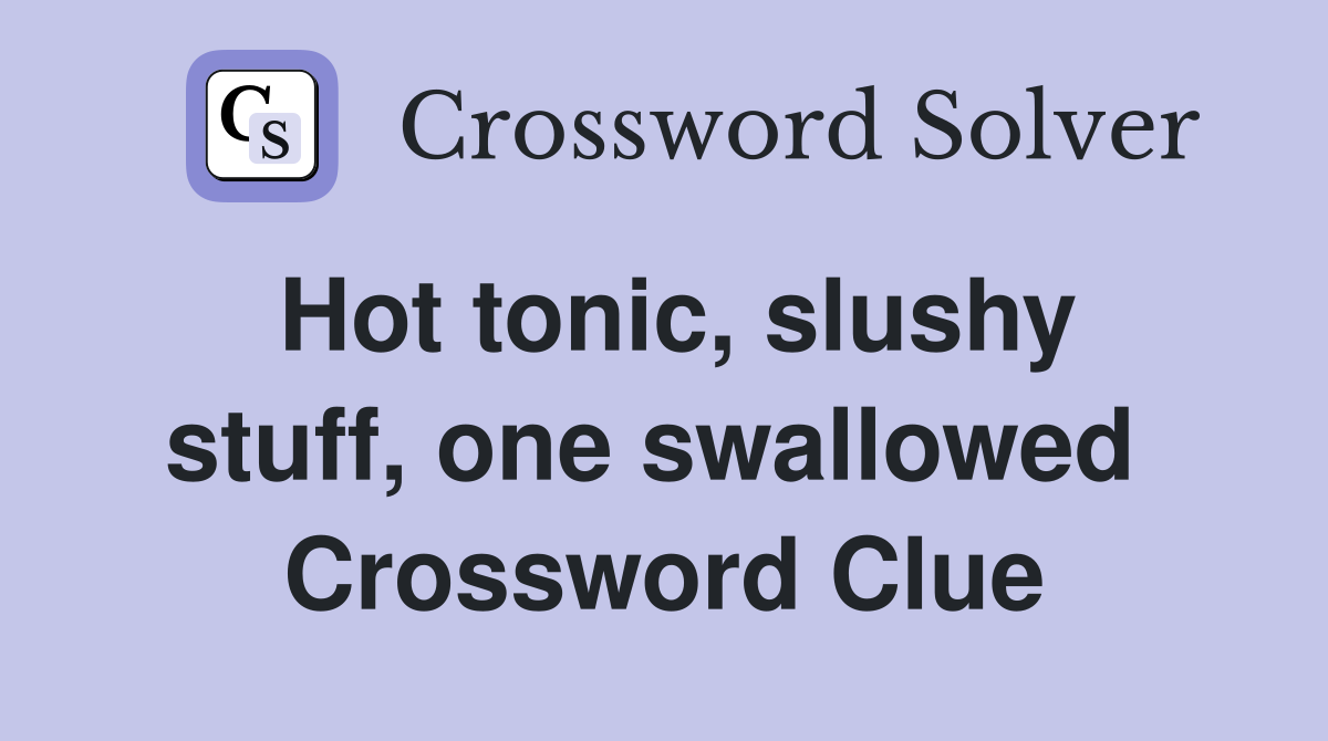 Hot tonic, slushy stuff, one swallowed  Crossword Clue