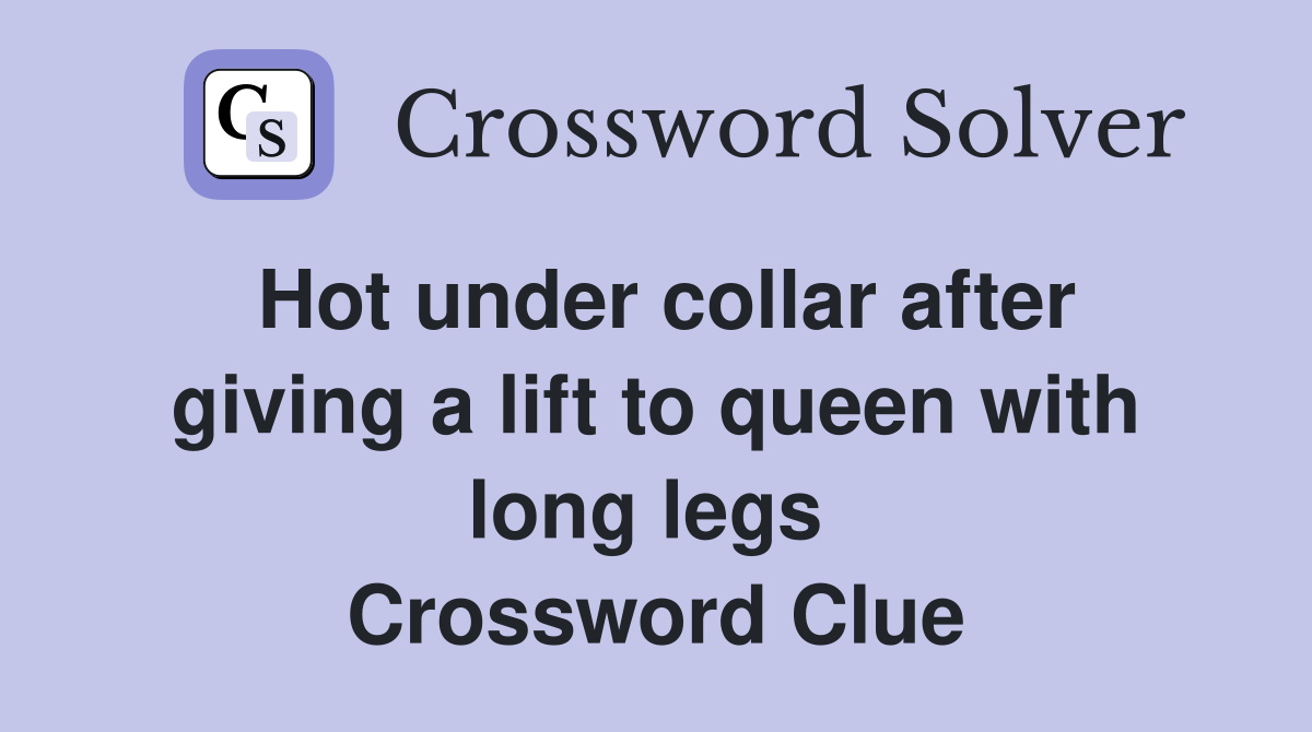Hot under collar after giving a lift to queen with long legs  Crossword Clue
