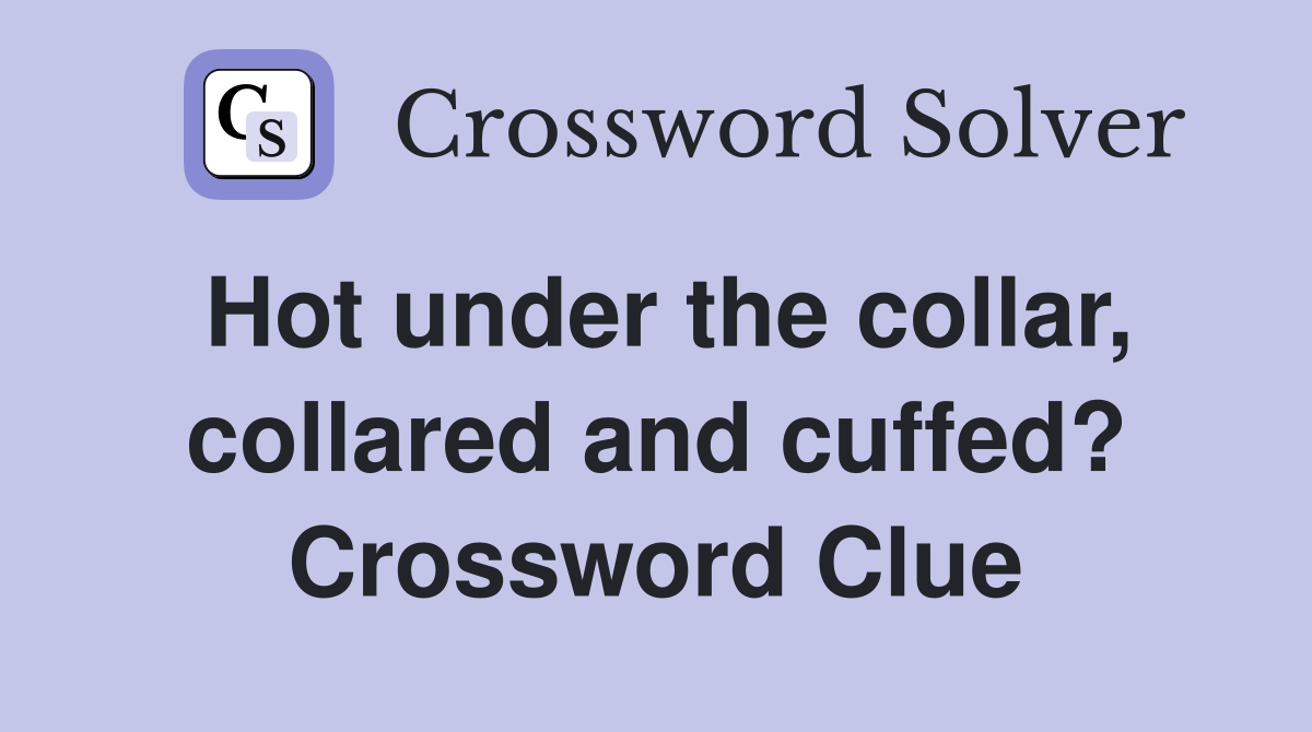 Hot under the collar, collared and cuffed? Crossword Clue