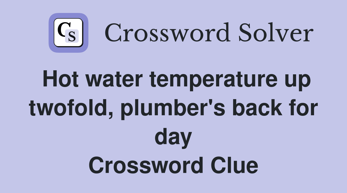 Hot water temperature up twofold, plumber's back for day Crossword Clue