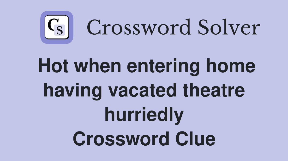 Hot when entering home having vacated theatre hurriedly Crossword Clue