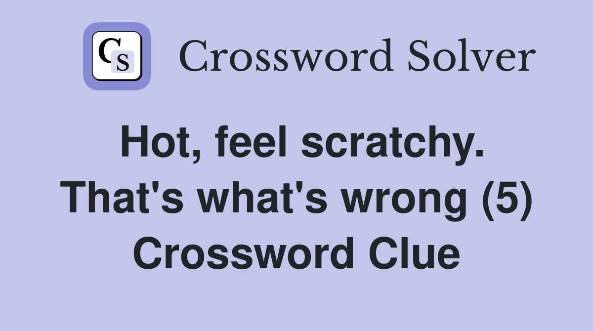 Hot, feel scratchy. That's what's wrong (5) Crossword Clue