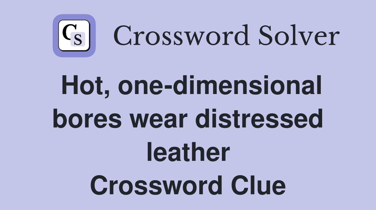 Hot, one-dimensional bores wear distressed leather Crossword Clue