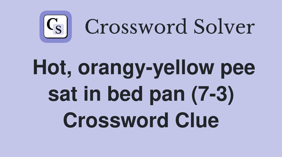 Hot, orangy-yellow pee sat in bed pan (7-3) Crossword Clue