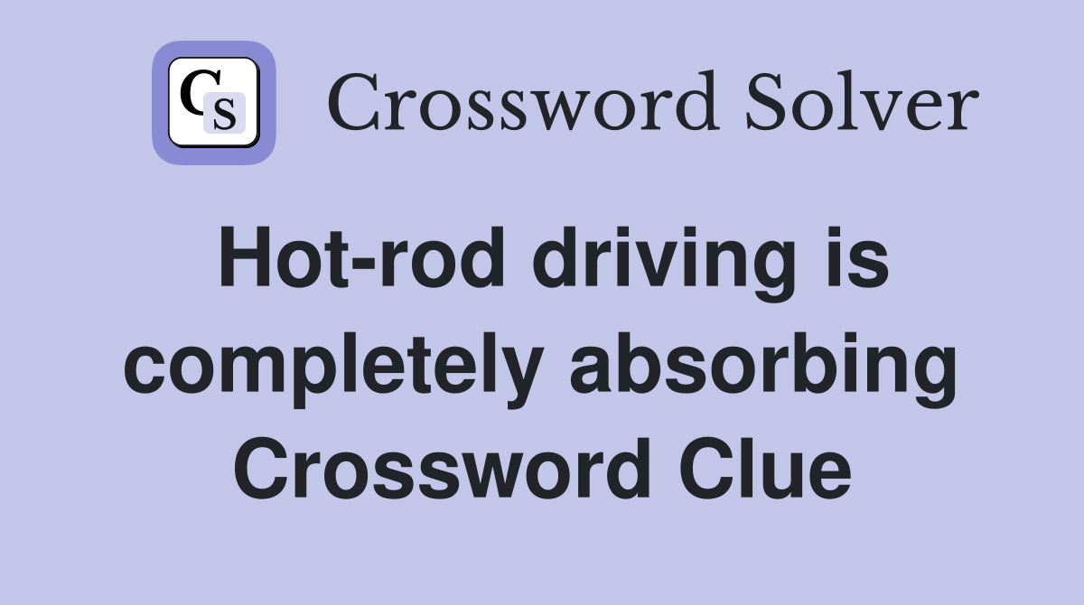 Hot-rod driving is completely absorbing Crossword Clue