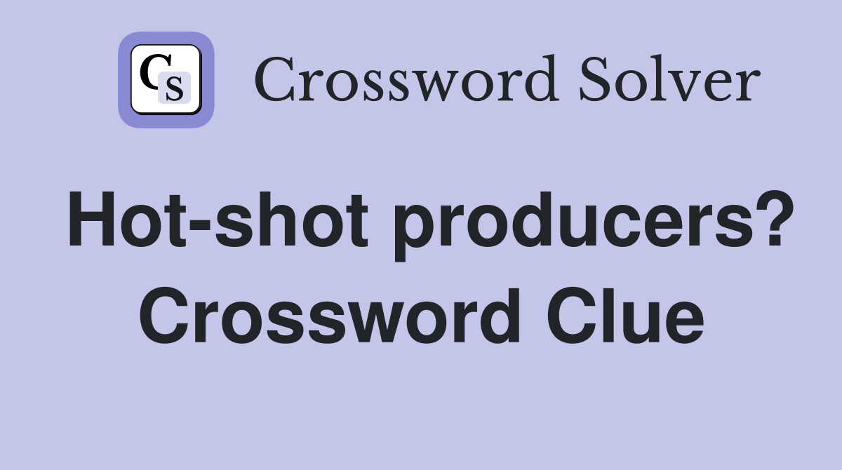 Hot-shot producers? Crossword Clue